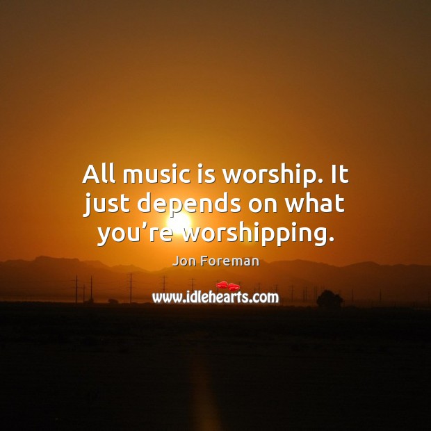 All music is worship. It just depends on what you’re worshipping. Image