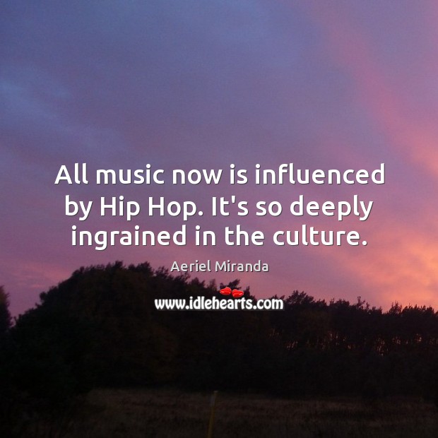 All music now is influenced by Hip Hop. It’s so deeply ingrained in the culture. Aeriel Miranda Picture Quote