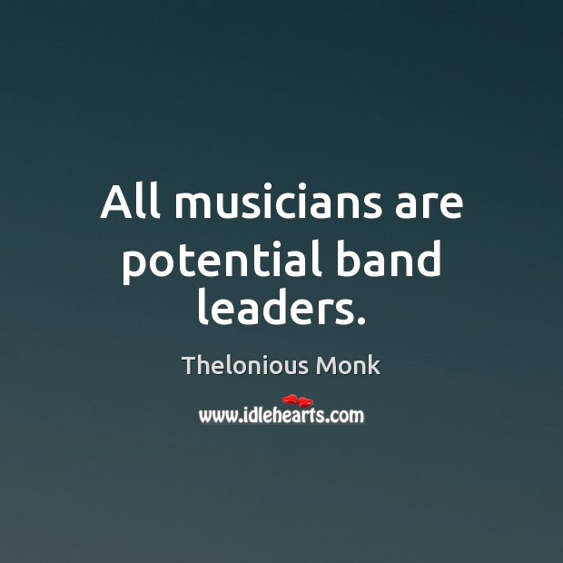 All musicians are potential band leaders. Thelonious Monk Picture Quote