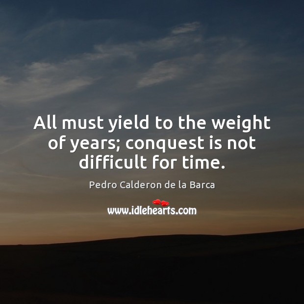 All must yield to the weight of years; conquest is not difficult for time. Pedro Calderon de la Barca Picture Quote