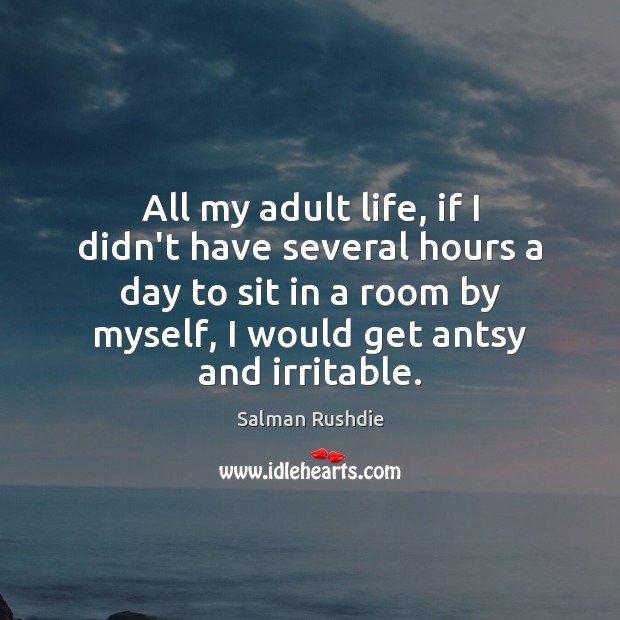 All my adult life, if I didn’t have several hours a day Image