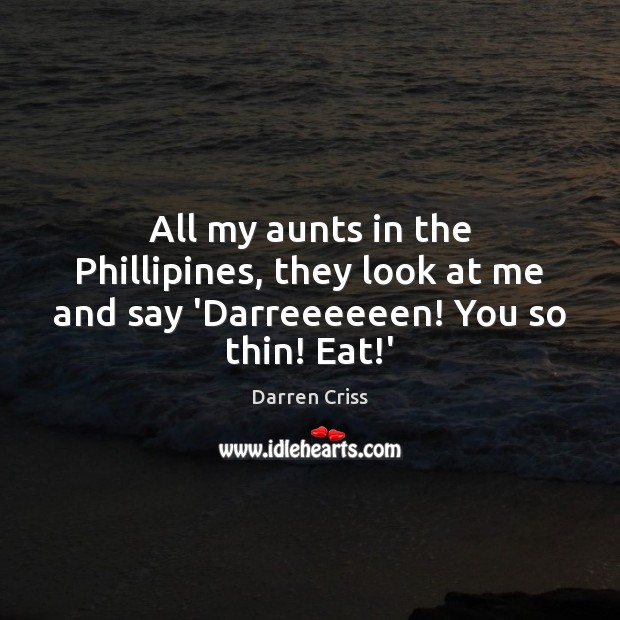 All my aunts in the Phillipines, they look at me and say ‘Darreeeeeen! You so thin! Eat!’ Darren Criss Picture Quote
