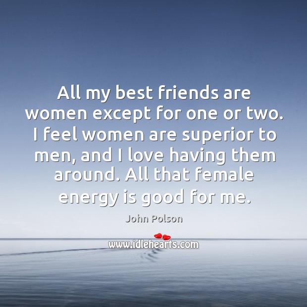 All my best friends are women except for one or two. I Image