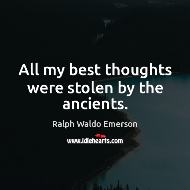 All my best thoughts were stolen by the ancients. 