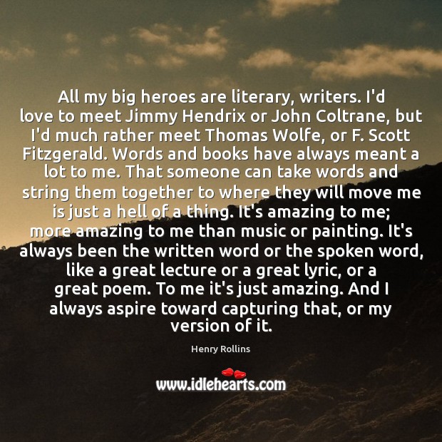 All my big heroes are literary, writers. I’d love to meet Jimmy Image