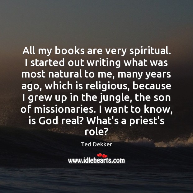 All my books are very spiritual. I started out writing what was Ted Dekker Picture Quote