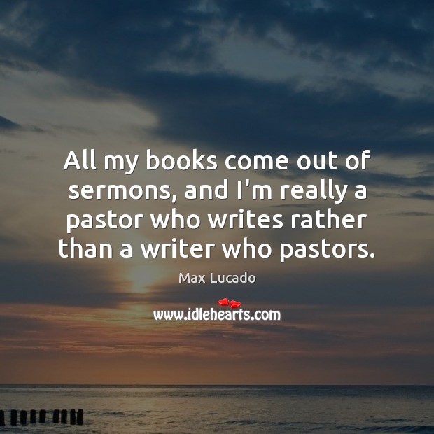 All my books come out of sermons, and I’m really a pastor Max Lucado Picture Quote