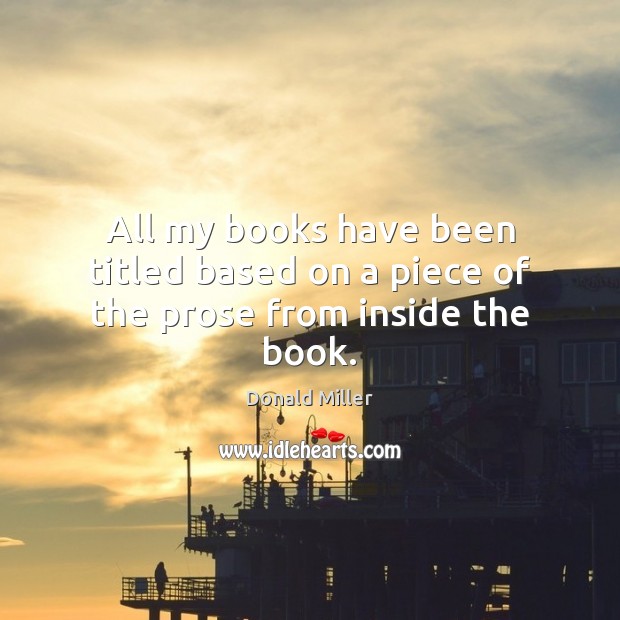 All my books have been titled based on a piece of the prose from inside the book. Donald Miller Picture Quote