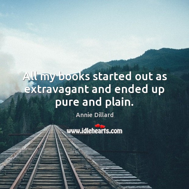 All my books started out as extravagant and ended up pure and plain. Annie Dillard Picture Quote