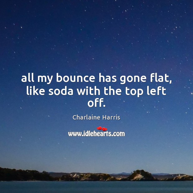 All my bounce has gone flat, like soda with the top left off. Charlaine Harris Picture Quote