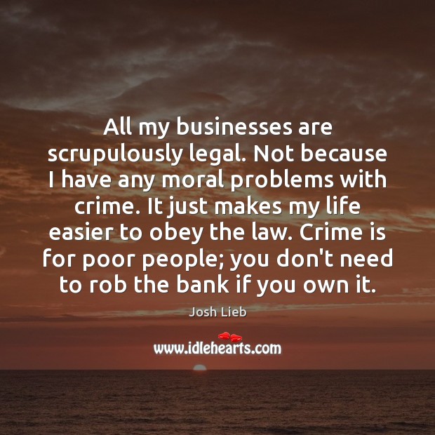 All my businesses are scrupulously legal. Not because I have any moral Josh Lieb Picture Quote
