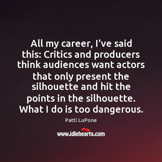 All my career, I’ve said this: Critics and producers think audiences want Patti LuPone Picture Quote
