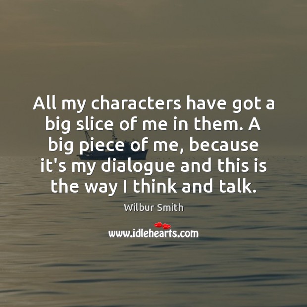 All my characters have got a big slice of me in them. Wilbur Smith Picture Quote