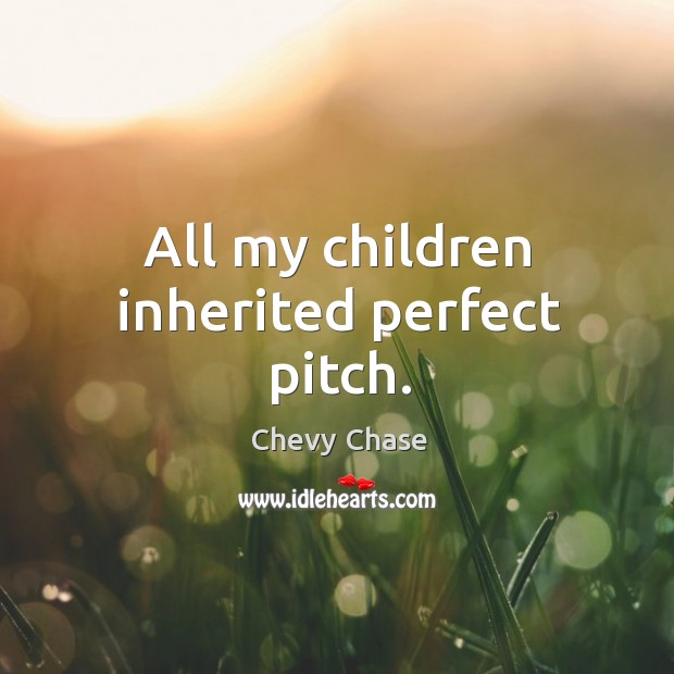 All my children inherited perfect pitch. Chevy Chase Picture Quote