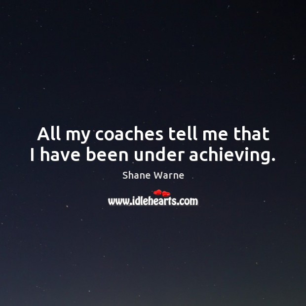 All my coaches tell me that I have been under achieving. Shane Warne Picture Quote