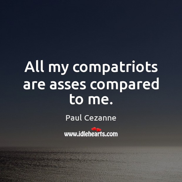 All my compatriots are asses compared to me. Paul Cezanne Picture Quote