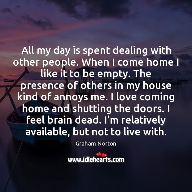 All my day is spent dealing with other people. When I come Graham Norton Picture Quote