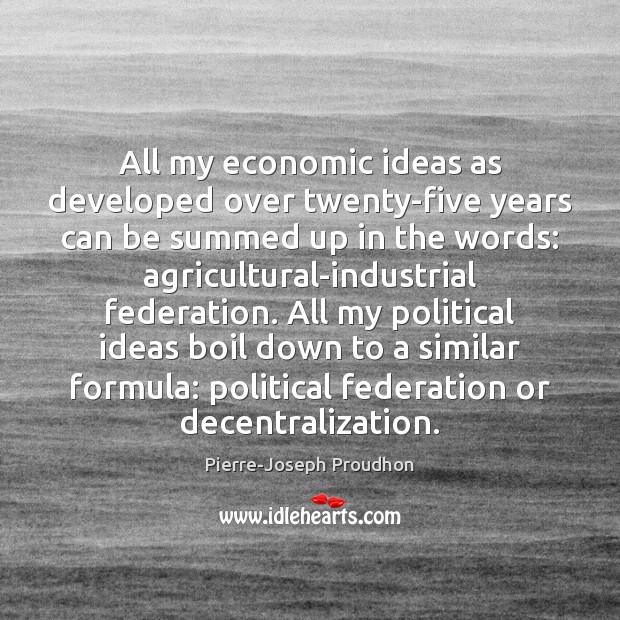 All my economic ideas as developed over twenty-five years can be summed Pierre-Joseph Proudhon Picture Quote