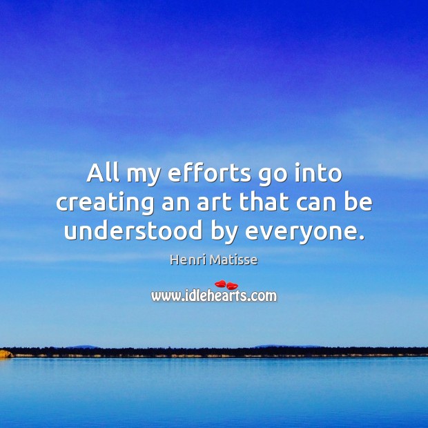 All my efforts go into creating an art that can be understood by everyone. Henri Matisse Picture Quote