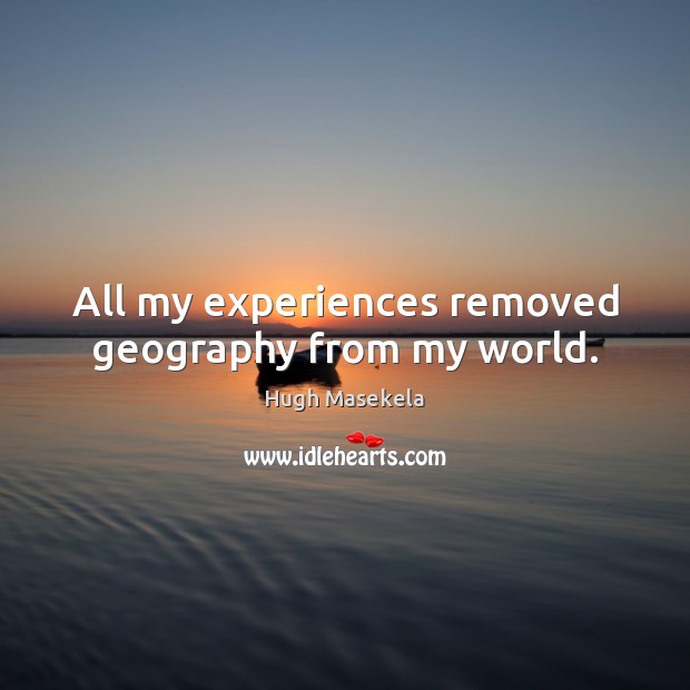 All my experiences removed geography from my world. Hugh Masekela Picture Quote