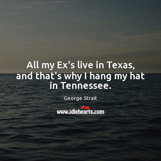 All my Ex’s live in Texas, and that’s why I hang my hat in Tennessee. George Strait Picture Quote