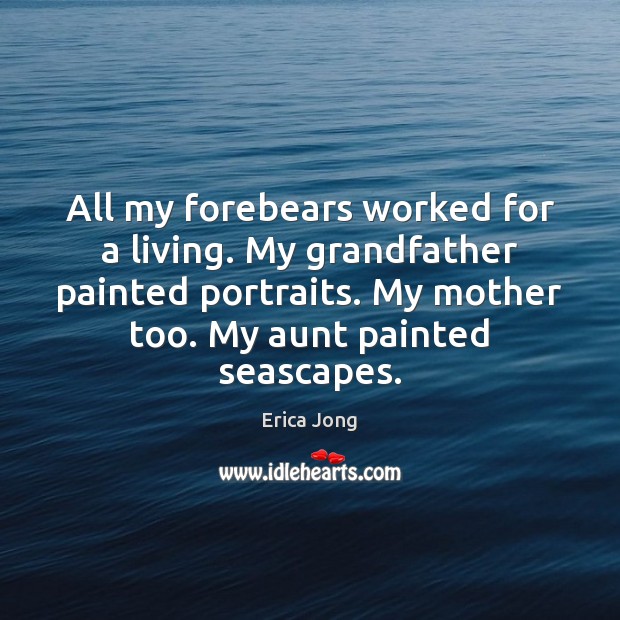 All my forebears worked for a living. My grandfather painted portraits. My Erica Jong Picture Quote