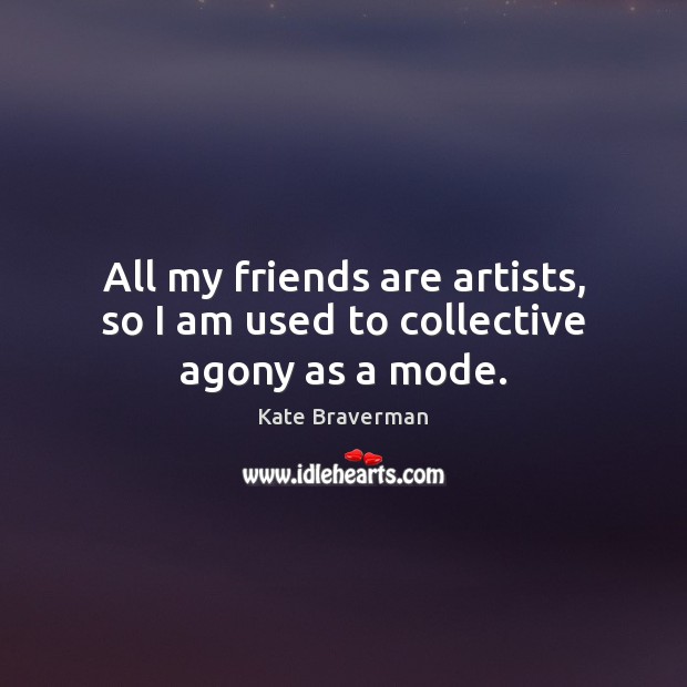 All my friends are artists, so I am used to collective agony as a mode. Kate Braverman Picture Quote