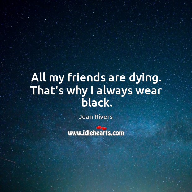 All my friends are dying. That’s why I always wear black. Image