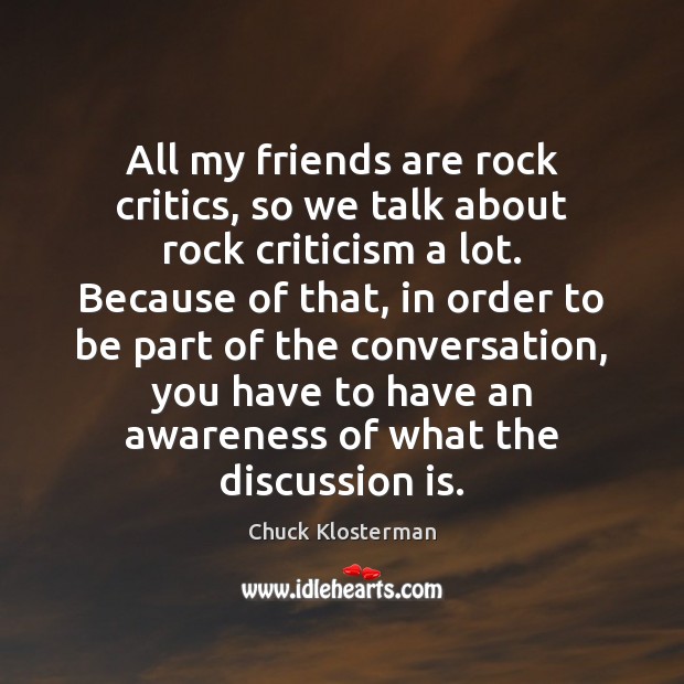 All my friends are rock critics, so we talk about rock criticism Chuck Klosterman Picture Quote