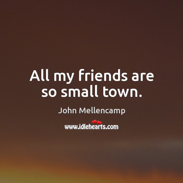 All my friends are so small town. John Mellencamp Picture Quote