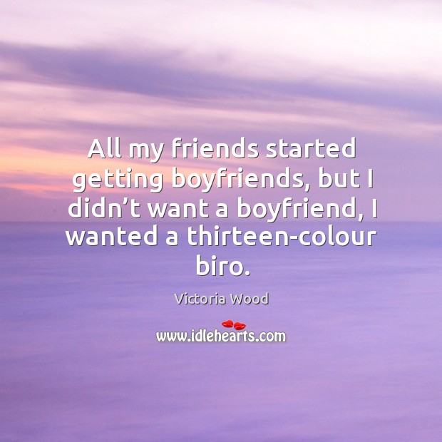 All my friends started getting boyfriends, but I didn’t want a boyfriend, I wanted a thirteen-colour biro. Victoria Wood Picture Quote
