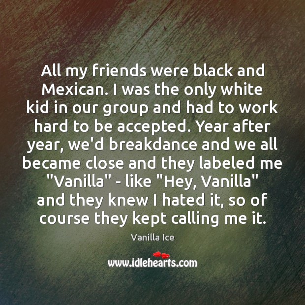 All my friends were black and Mexican. I was the only white Vanilla Ice Picture Quote