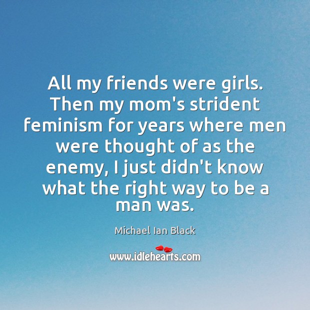 All my friends were girls. Then my mom’s strident feminism for years Michael Ian Black Picture Quote