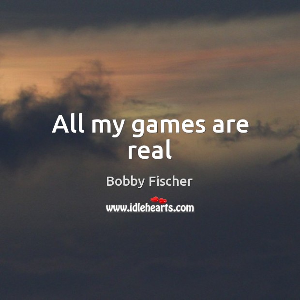 All my games are real Bobby Fischer Picture Quote