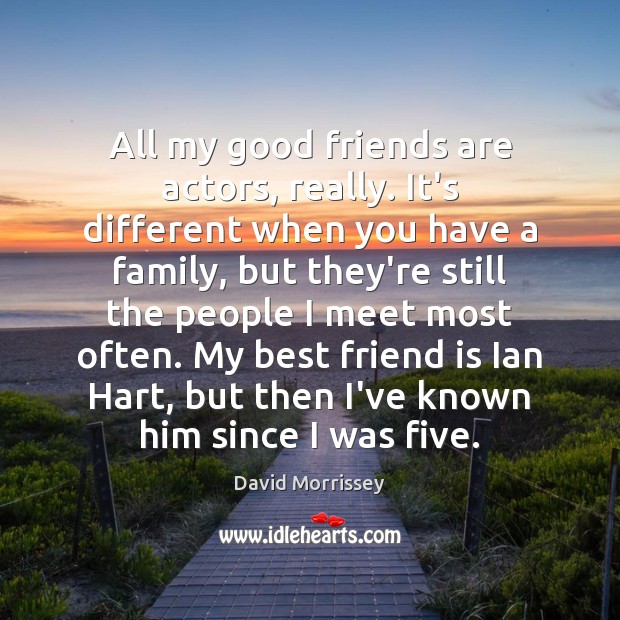 All my good friends are actors, really. It’s different when you have David Morrissey Picture Quote