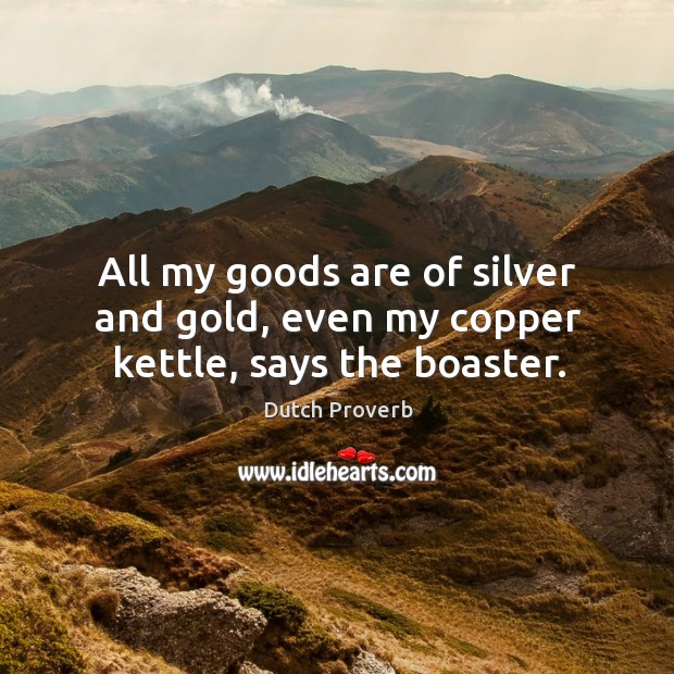 All my goods are of silver and gold, even my copper kettle, says the boaster. Dutch Proverbs Image