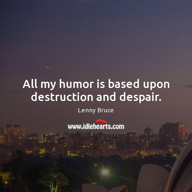 All my humor is based upon destruction and despair. Lenny Bruce Picture Quote