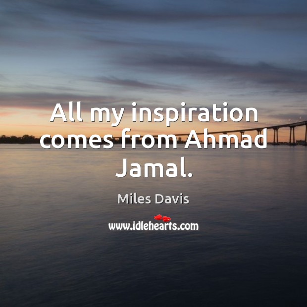 All my inspiration comes from Ahmad Jamal. Miles Davis Picture Quote