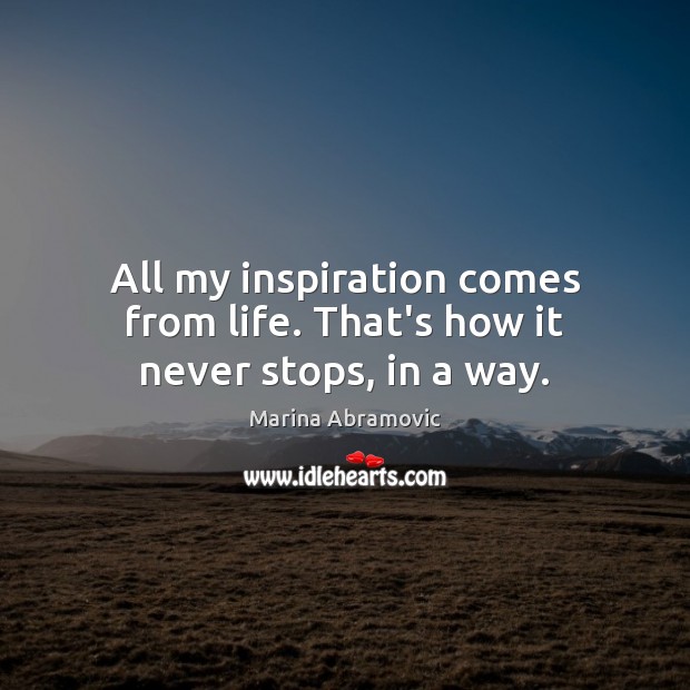 All my inspiration comes from life. That’s how it never stops, in a way. Marina Abramovic Picture Quote