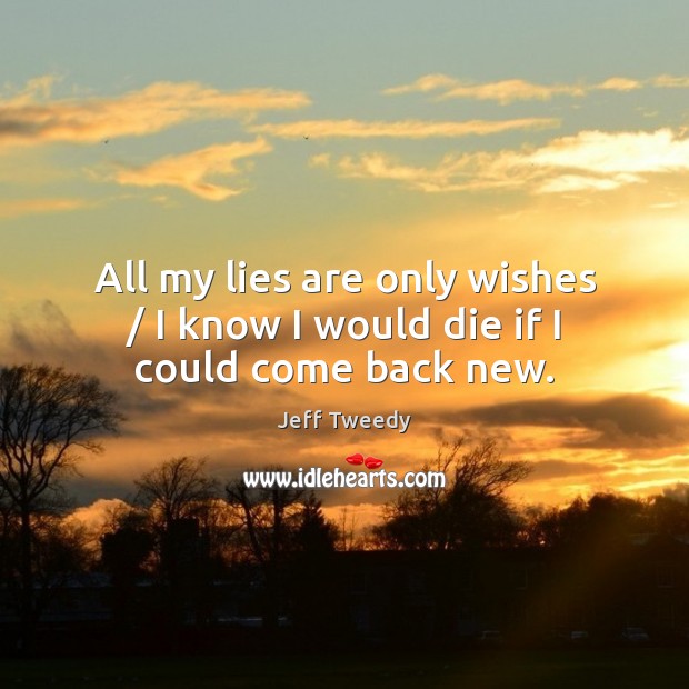 All my lies are only wishes / I know I would die if I could come back new. Jeff Tweedy Picture Quote