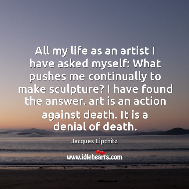 All my life as an artist I have asked myself: what pushes me continually to make sculpture? Jacques Lipchitz Picture Quote