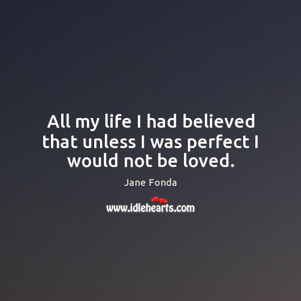 All my life I had believed that unless I was perfect I would not be loved. Jane Fonda Picture Quote