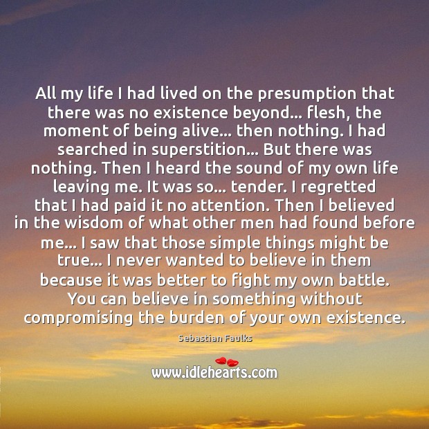 All my life I had lived on the presumption that there was Sebastian Faulks Picture Quote