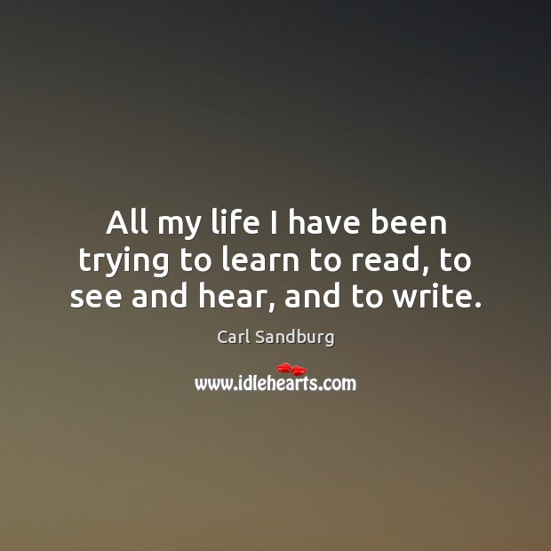 All my life I have been trying to learn to read, to see and hear, and to write. Image