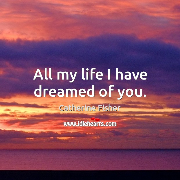 All my life I have dreamed of you. Catherine Fisher Picture Quote