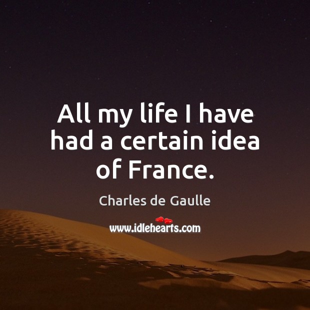 All my life I have had a certain idea of France. Charles de Gaulle Picture Quote