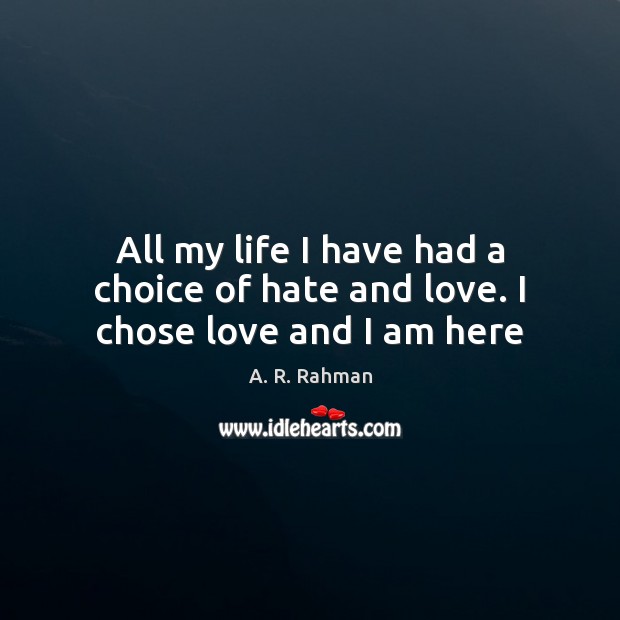 All my life I have had a choice of hate and love. I chose love and I am here A. R. Rahman Picture Quote