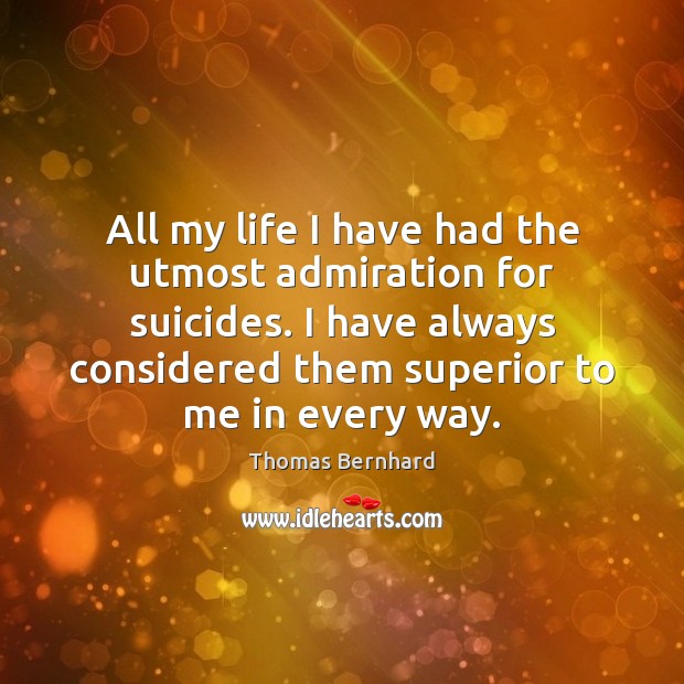 All my life I have had the utmost admiration for suicides. I Thomas Bernhard Picture Quote