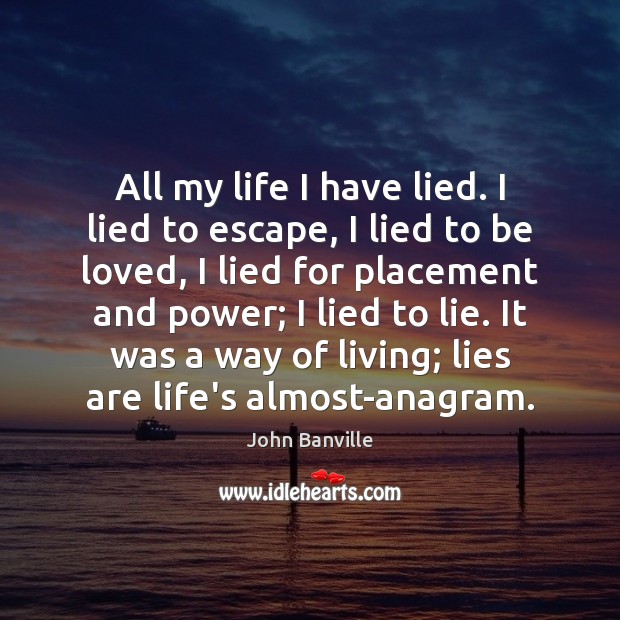 All my life I have lied. I lied to escape, I lied John Banville Picture Quote