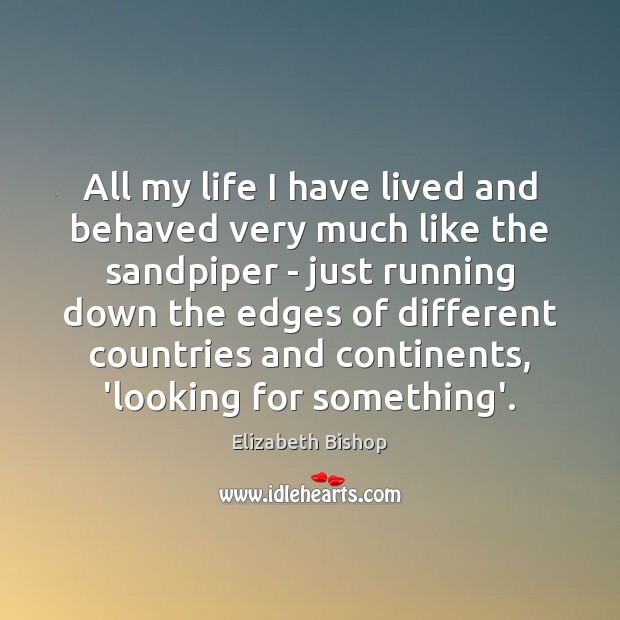 All my life I have lived and behaved very much like the Elizabeth Bishop Picture Quote
